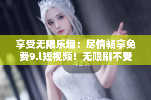 享受無限樂趣：盡情暢享免費(fèi)9.l短視頻！無限刷不受限，隨心所欲暢玩隨時(shí)隨地