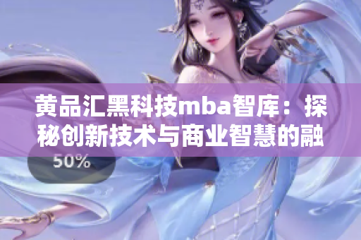 黃品匯黑科技mba智庫：探秘創(chuàng)新技術(shù)與商業(yè)智慧的融合力量