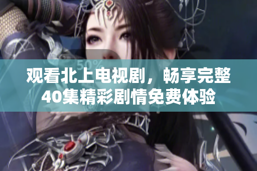 觀看北上電視劇，暢享完整40集精彩劇情免費體驗
