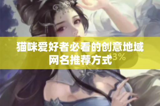 貓咪愛(ài)好者必看的創(chuàng)意地域網(wǎng)名推薦方式