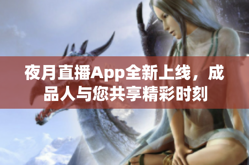 夜月直播App全新上線，成品人與您共享精彩時(shí)刻