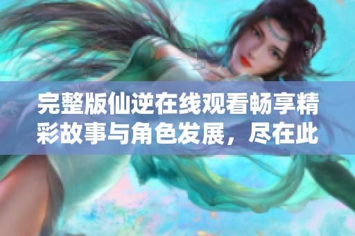 完整版仙逆在線觀看暢享精彩故事與角色發(fā)展，盡在此處！