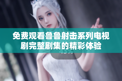 免費觀看魯魯射擊系列電視劇完整劇集的精彩體驗