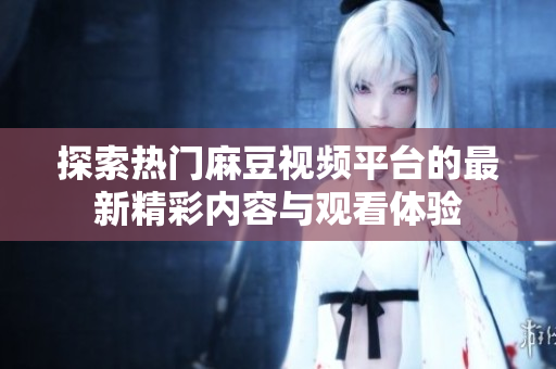 探索熱門麻豆視頻平臺(tái)的最新精彩內(nèi)容與觀看體驗(yàn)