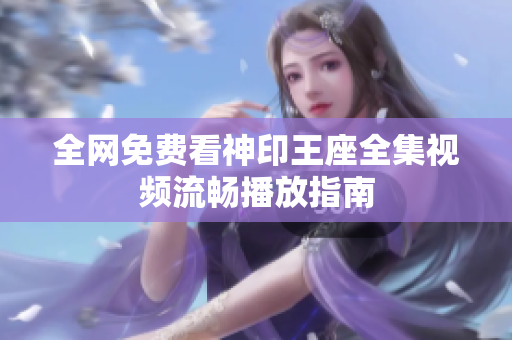 全網(wǎng)免費(fèi)看神印王座全集視頻流暢播放指南