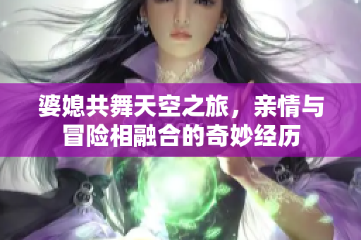 婆媳共舞天空之旅，親情與冒險相融合的奇妙經(jīng)歷