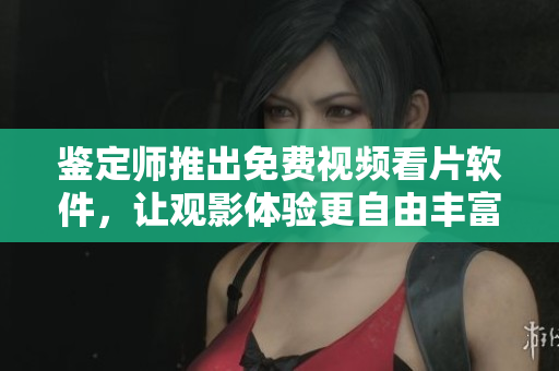 鑒定師推出免費(fèi)視頻看片軟件，讓觀影體驗(yàn)更自由豐富