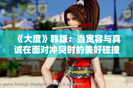 《大度》韓版：當寬容與真誠在面對沖突時的美好碰撞