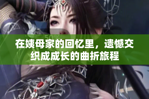 在姨母家的回憶里，遺憾交織成成長(zhǎng)的曲折旅程
