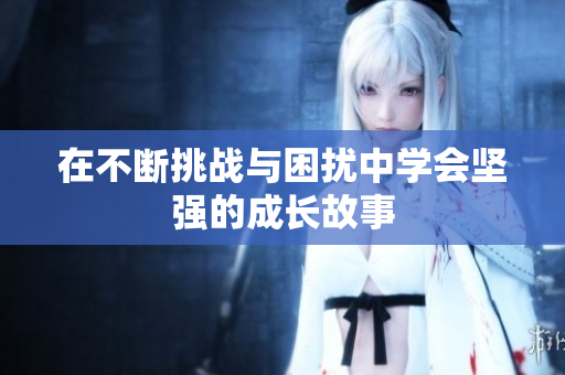 在不斷挑戰(zhàn)與困擾中學(xué)會(huì)堅(jiān)強(qiáng)的成長(zhǎng)故事