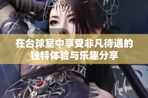 在臺球室中享受非凡待遇的獨特體驗與樂趣分享