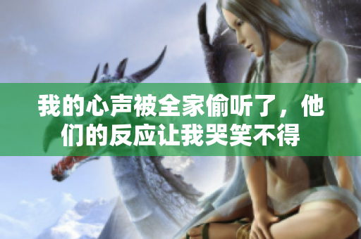 我的心聲被全家偷聽(tīng)了，他們的反應(yīng)讓我哭笑不得