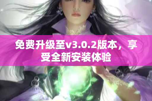 免費(fèi)升級(jí)至v3.0.2版本，享受全新安裝體驗(yàn)