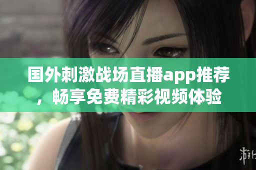 國(guó)外刺激戰(zhàn)場(chǎng)直播app推薦，暢享免費(fèi)精彩視頻體驗(yàn)