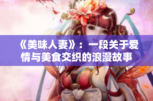 《美味人妻》：一段關(guān)于愛(ài)情與美食交織的浪漫故事