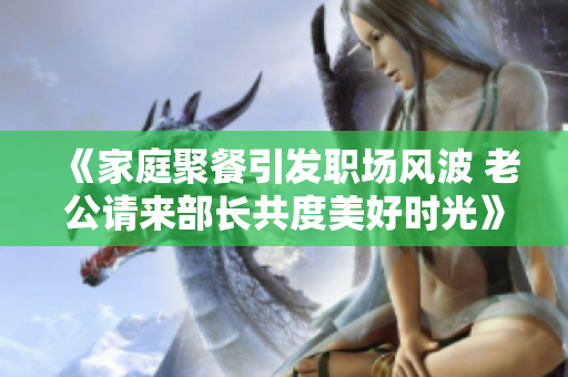 《家庭聚餐引發(fā)職場風波 老公請來部長共度美好時光》