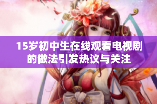 15歲初中生在線觀看電視劇的做法引發(fā)熱議與關(guān)注