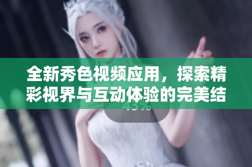 全新秀色視頻應用，探索精彩視界與互動體驗的完美結合