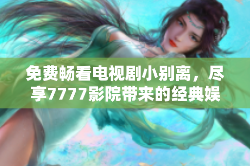 免費暢看電視劇小別離，盡享7777影院帶來的經典娛樂體驗
