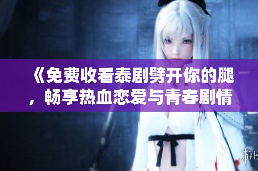 《免費(fèi)收看泰劇劈開(kāi)你的腿，暢享熱血戀愛(ài)與青春劇情》