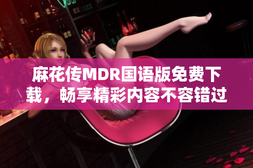 麻花傳MDR國語版免費下載，暢享精彩內(nèi)容不容錯過