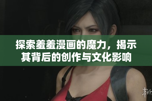 探索羞羞漫畫的魔力，揭示其背后的創(chuàng)作與文化影響