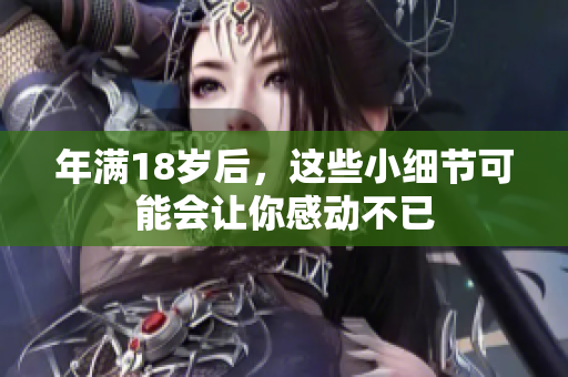 年滿(mǎn)18歲后，這些小細(xì)節(jié)可能會(huì)讓你感動(dòng)不已