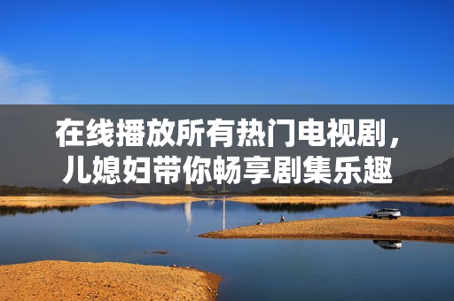 在線播放所有熱門電視劇，兒媳婦帶你暢享劇集樂趣