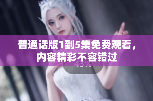 普通話版1到5集免費(fèi)觀看，內(nèi)容精彩不容錯(cuò)過(guò)