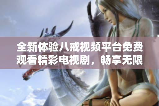 全新體驗(yàn)八戒視頻平臺(tái)免費(fèi)觀看精彩電視劇，暢享無(wú)限劇集樂(lè)趣