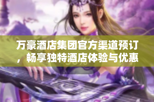 萬豪酒店集團(tuán)官方渠道預(yù)訂，暢享獨特酒店體驗與優(yōu)惠活動
