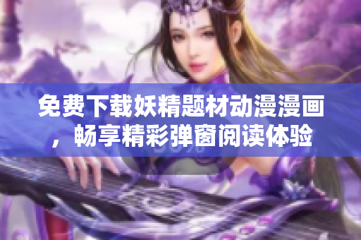 免費(fèi)下載妖精題材動漫漫畫，暢享精彩彈窗閱讀體驗(yàn)