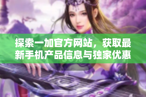 探索一加官方網(wǎng)站，獲取最新手機產(chǎn)品信息與獨家優(yōu)惠活動