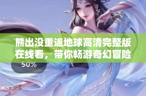 熊出沒重返地球高清完整版在線看，帶你暢游奇幻冒險(xiǎn)世界