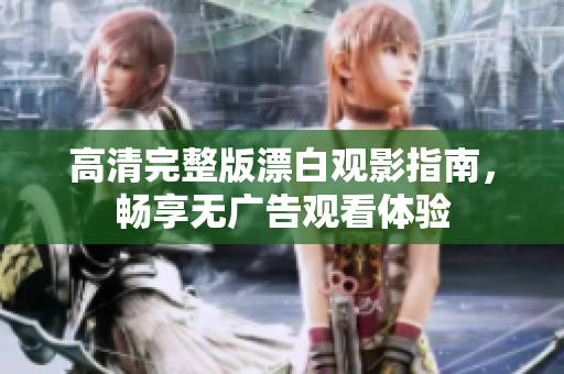 高清完整版漂白觀影指南，暢享無廣告觀看體驗