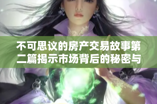 不可思議的房產(chǎn)交易故事第二篇揭示市場背后的秘密與挑戰(zhàn)