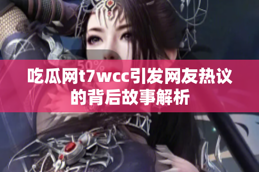 吃瓜網t7wcc引發(fā)網友熱議的背后故事解析