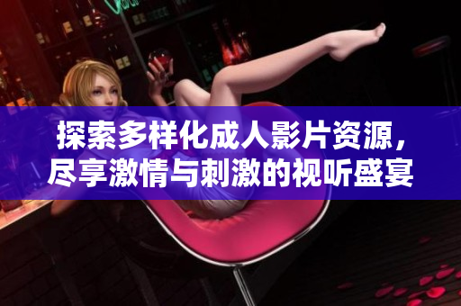 探索多樣化成人影片資源，盡享激情與刺激的視聽盛宴