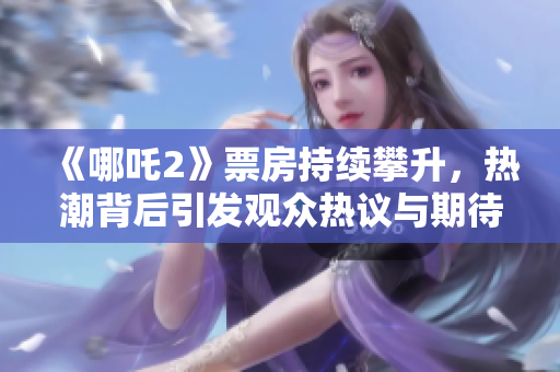 《哪吒2》票房持續(xù)攀升，熱潮背后引發(fā)觀眾熱議與期待