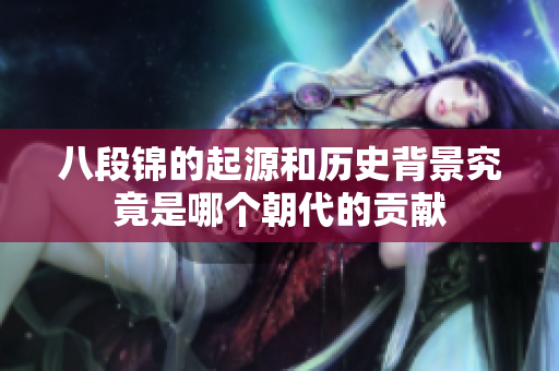 八段錦的起源和歷史背景究竟是哪個(gè)朝代的貢獻(xiàn)