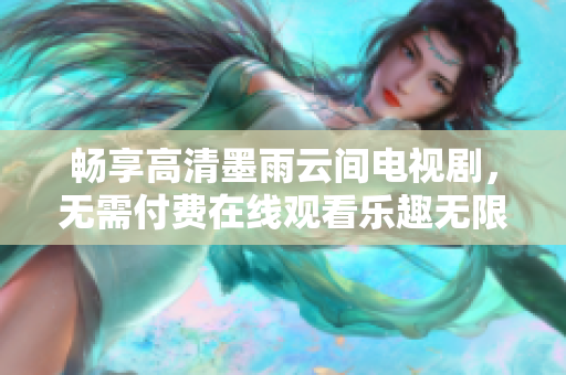 暢享高清墨雨云間電視劇，無需付費在線觀看樂趣無限