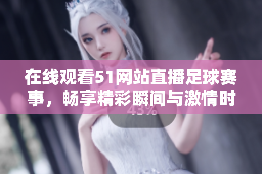 在線觀看51網(wǎng)站直播足球賽事，暢享精彩瞬間與激情時(shí)刻