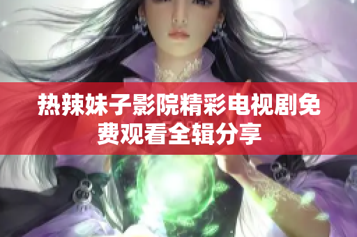 熱辣妹子影院精彩電視劇免費觀看全輯分享