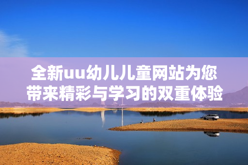 全新uu幼兒兒童網(wǎng)站為您帶來精彩與學(xué)習(xí)的雙重體驗(yàn)