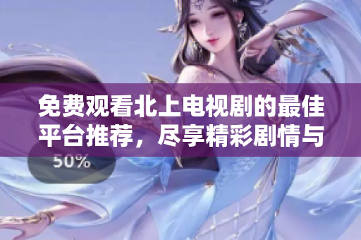 免費(fèi)觀看北上電視劇的最佳平臺(tái)推薦，盡享精彩劇情與精彩演出
