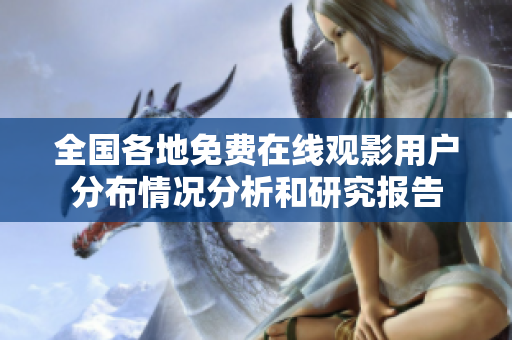 全國各地免費在線觀影用戶分布情況分析和研究報告
