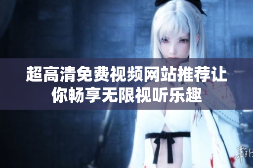 超高清免費(fèi)視頻網(wǎng)站推薦讓你暢享無(wú)限視聽(tīng)樂(lè)趣