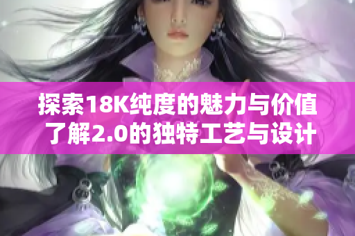 探索18K純度的魅力與價值 了解2.0的獨特工藝與設(shè)計
