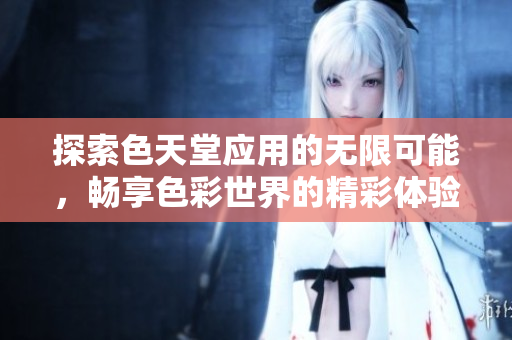 探索色天堂應(yīng)用的無限可能，暢享色彩世界的精彩體驗(yàn)