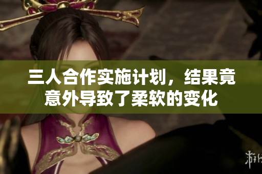 三人合作實施計劃，結(jié)果竟意外導致了柔軟的變化